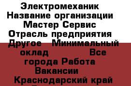 Электромеханик › Название организации ­ Мастер Сервис › Отрасль предприятия ­ Другое › Минимальный оклад ­ 30 000 - Все города Работа » Вакансии   . Краснодарский край,Геленджик г.